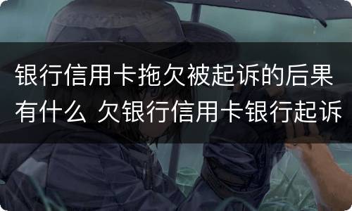 银行信用卡拖欠被起诉的后果有什么 欠银行信用卡银行起诉了怎么办