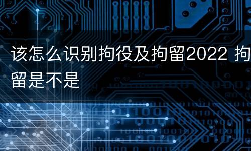 该怎么识别拘役及拘留2022 拘留是不是