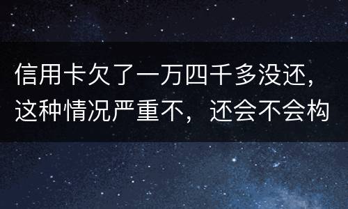 信用卡欠了一万四千多没还，这种情况严重不，还会不会构成信用卡诈骗