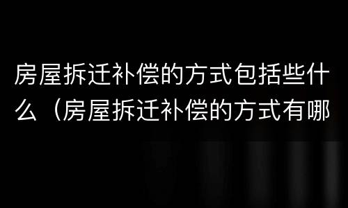 房屋拆迁补偿的方式包括些什么（房屋拆迁补偿的方式有哪几种）