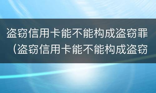 盗窃信用卡能不能构成盗窃罪（盗窃信用卡能不能构成盗窃罪）