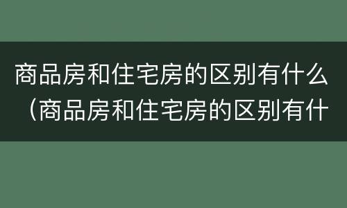 商品房和住宅房的区别有什么（商品房和住宅房的区别有什么不同）