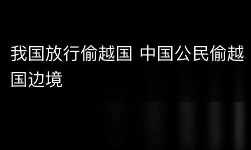 我国放行偷越国 中国公民偷越国边境