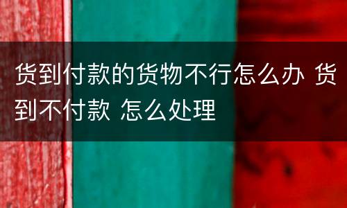 货到付款的货物不行怎么办 货到不付款 怎么处理