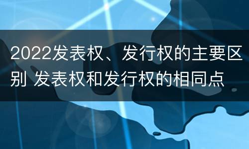 2022发表权、发行权的主要区别 发表权和发行权的相同点