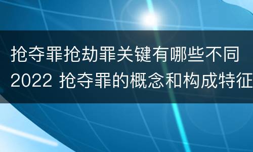 抢夺罪抢劫罪关键有哪些不同2022 抢夺罪的概念和构成特征