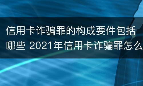 信用卡诈骗罪的构成要件包括哪些 2021年信用卡诈骗罪怎么认定