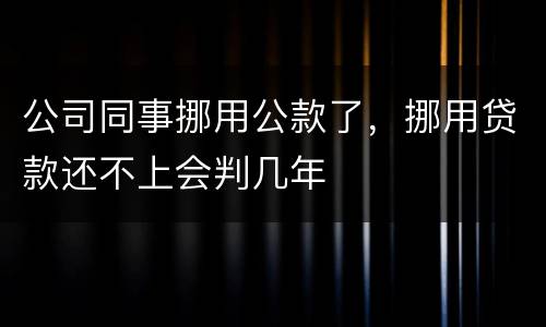 公司同事挪用公款了，挪用贷款还不上会判几年