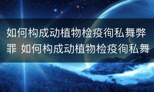 如何构成动植物检疫徇私舞弊罪 如何构成动植物检疫徇私舞弊罪行为