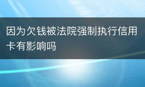 因为欠钱被法院强制执行信用卡有影响吗