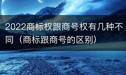 2022商标权跟商号权有几种不同（商标跟商号的区别）