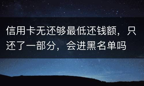 信用卡无还够最低还钱额，只还了一部分，会进黑名单吗