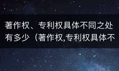 著作权、专利权具体不同之处有多少（著作权,专利权具体不同之处有多少个）