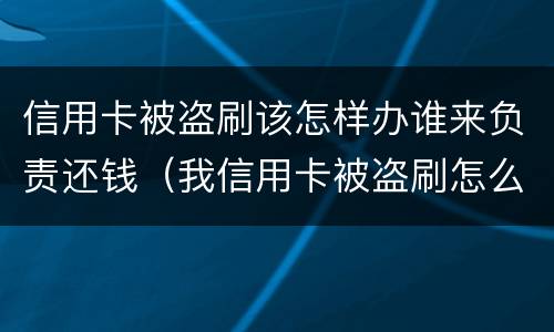 信用卡被盗刷该怎样办谁来负责还钱（我信用卡被盗刷怎么办）