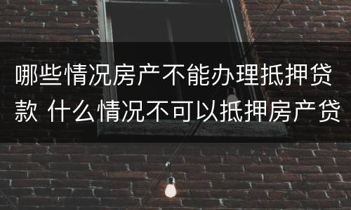 哪些情况房产不能办理抵押贷款 什么情况不可以抵押房产贷款