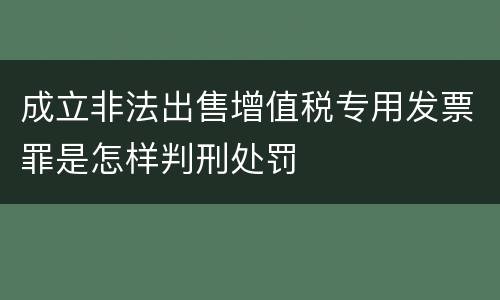 成立非法出售增值税专用发票罪是怎样判刑处罚