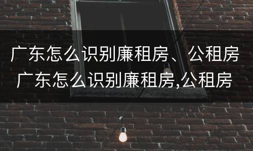 广东怎么识别廉租房、公租房 广东怎么识别廉租房,公租房在哪里