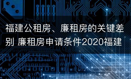 福建公租房、廉租房的关键差别 廉租房申请条件2020福建