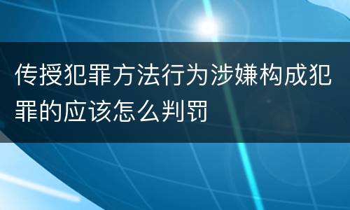 传授犯罪方法行为涉嫌构成犯罪的应该怎么判罚