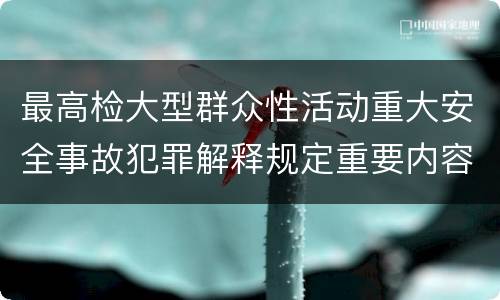 最高检大型群众性活动重大安全事故犯罪解释规定重要内容是什么