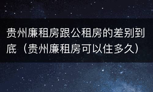 贵州廉租房跟公租房的差别到底（贵州廉租房可以住多久）