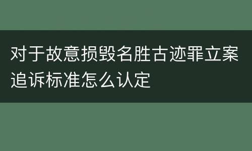 对于故意损毁名胜古迹罪立案追诉标准怎么认定