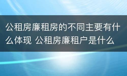 公租房廉租房的不同主要有什么体现 公租房廉租户是什么