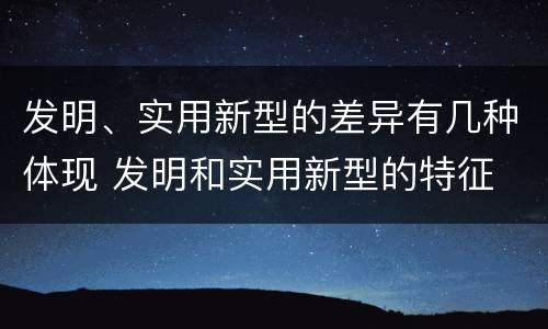 发明、实用新型的差异有几种体现 发明和实用新型的特征