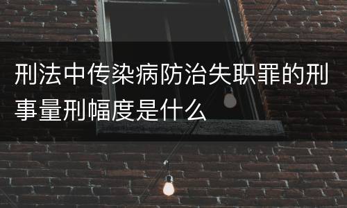 刑法中传染病防治失职罪的刑事量刑幅度是什么