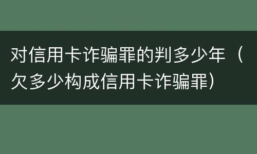 对信用卡诈骗罪的判多少年（欠多少构成信用卡诈骗罪）