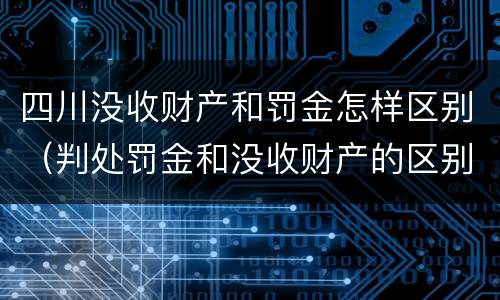 四川没收财产和罚金怎样区别（判处罚金和没收财产的区别）