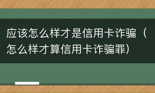 应该怎么样才是信用卡诈骗（怎么样才算信用卡诈骗罪）