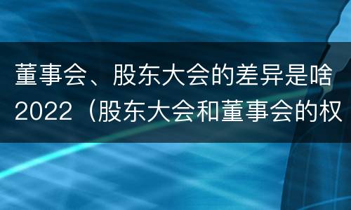 董事会、股东大会的差异是啥2022（股东大会和董事会的权力边界）