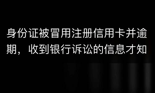 身份证被冒用注册信用卡并逾期，收到银行诉讼的信息才知晓