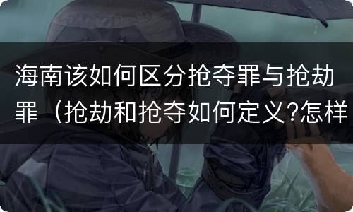 海南该如何区分抢夺罪与抢劫罪（抢劫和抢夺如何定义?怎样区分?）