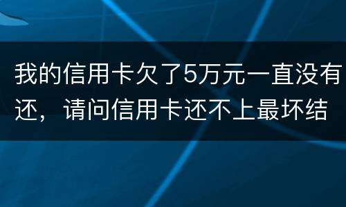 我的信用卡欠了5万元一直没有还，请问信用卡还不上最坏结果是什么