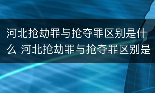 河北抢劫罪与抢夺罪区别是什么 河北抢劫罪与抢夺罪区别是什么呢