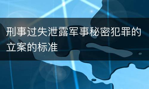 刑事过失泄露军事秘密犯罪的立案的标准