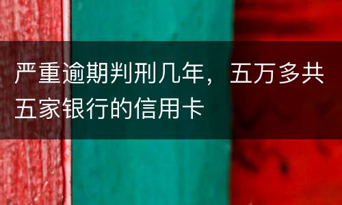 严重逾期判刑几年，五万多共五家银行的信用卡