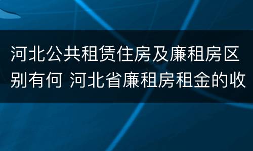 河北公共租赁住房及廉租房区别有何 河北省廉租房租金的收费标准