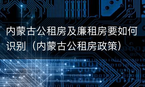 内蒙古公租房及廉租房要如何识别（内蒙古公租房政策）