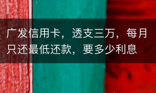 广发信用卡，透支三万，每月只还最低还款，要多少利息