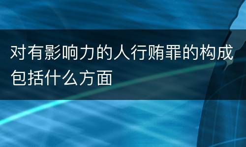 对有影响力的人行贿罪的构成包括什么方面