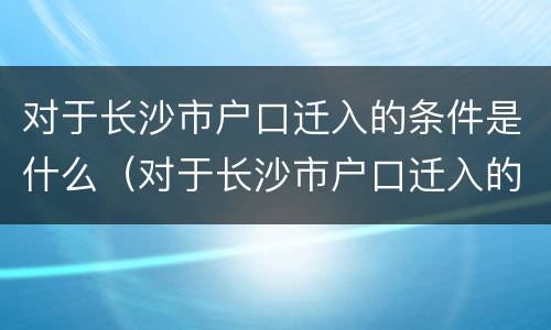 对于长沙市户口迁入的条件是什么（对于长沙市户口迁入的条件是什么样的）