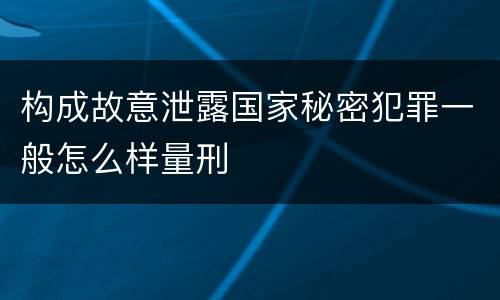 构成故意泄露国家秘密犯罪一般怎么样量刑