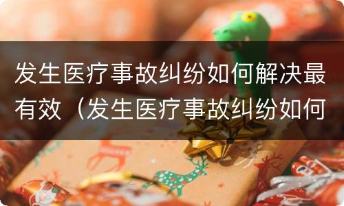 发生医疗事故纠纷如何解决最有效（发生医疗事故纠纷如何解决最有效的办法）