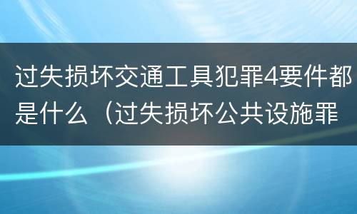 过失损坏交通工具犯罪4要件都是什么（过失损坏公共设施罪）