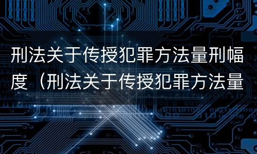 刑法关于传授犯罪方法量刑幅度（刑法关于传授犯罪方法量刑幅度的解释）