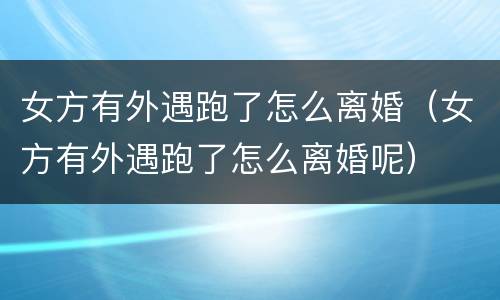 女方有外遇跑了怎么离婚（女方有外遇跑了怎么离婚呢）