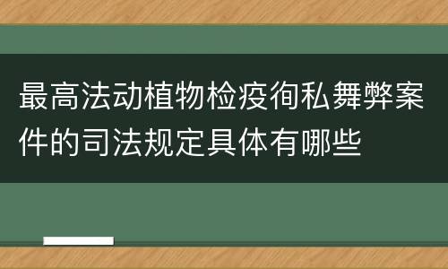 最高法动植物检疫徇私舞弊案件的司法规定具体有哪些